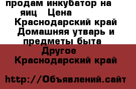 продам инкубатор на 300 яиц › Цена ­ 10 000 - Краснодарский край Домашняя утварь и предметы быта » Другое   . Краснодарский край